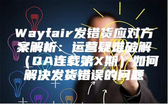 Wayfair发错货应对方案解析：运营疑难破解QA连载第X期如何解决发货错误的问题