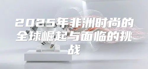 2025年非洲时尚的全球崛起与面临的挑战