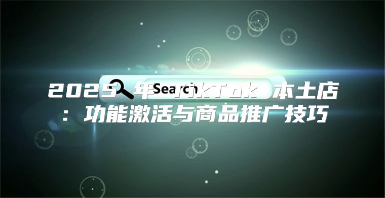 2025 年 TikTok 本土店：功能激活与商品推广技巧