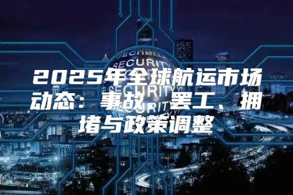 2025年全球航运市场动态：事故、罢工、拥堵与政策调整