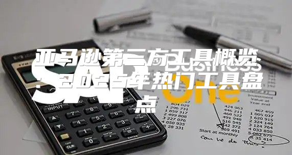 亚马逊第三方工具概览：2025年热门工具盘点