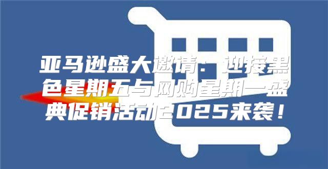 亚马逊盛大邀请：迎接黑色星期五与网购星期一盛典促销活动2025来袭！