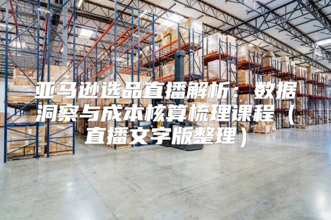 亚马逊选品直播解析：数据洞察与成本核算梳理课程直播文字版整理