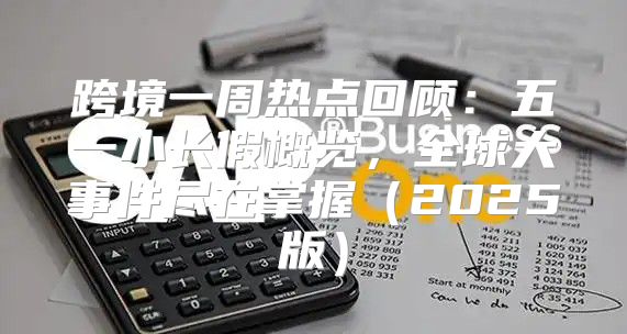 跨境一周热点回顾：五一小长假概览，全球大事件尽在掌握2025版