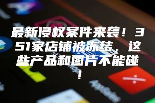 最新侵权案件来袭！351家店铺被冻结，这些产品和图片不能碰！