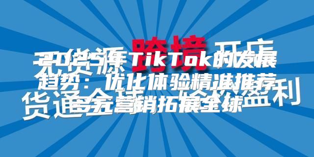 2025年TikTok的发展趋势：优化体验精准推荐多元营销拓展全球