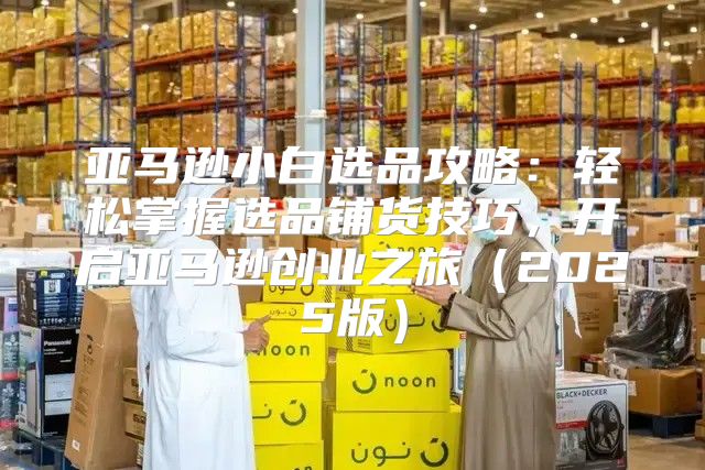 亚马逊小白选品攻略：轻松掌握选品铺货技巧，开启亚马逊创业之旅2025版