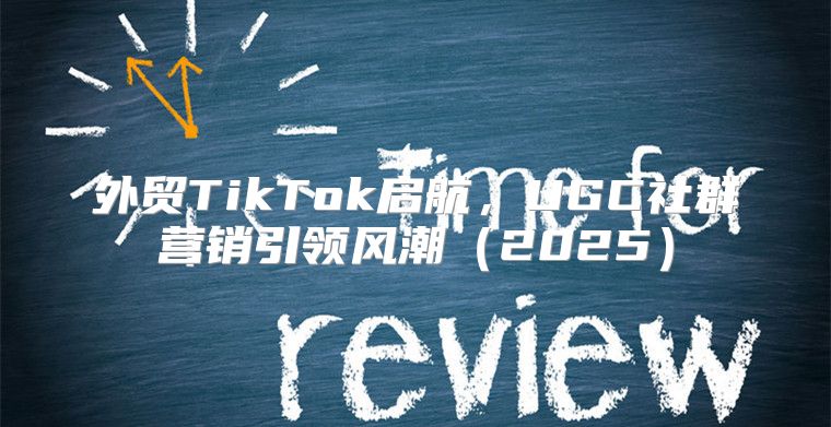 外贸TikTok启航，UGC社群营销引领风潮2025