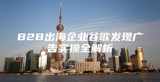 B2B出海企业谷歌发现广告实操全解析