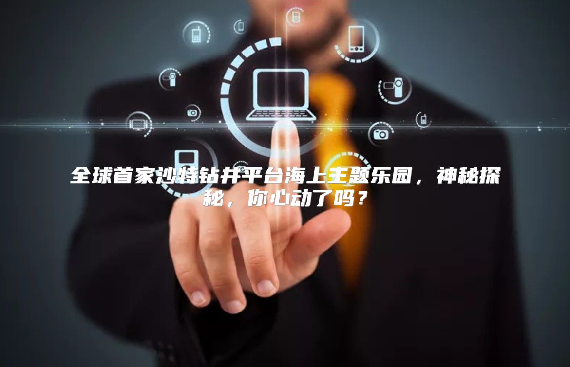 全球首家沙特钻井平台海上主题乐园，神秘探秘，你心动了吗？