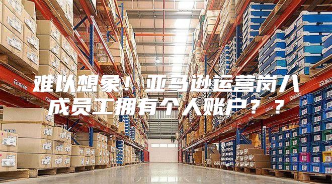难以想象！亚马逊运营岗八成员工拥有个人账户？？