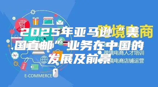 2025年亚马逊“美国直邮”业务在中国的发展及前景