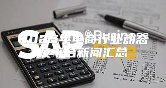 2025年电商行业动态及平台新闻汇总