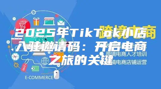 2025年TikTok小店入驻邀请码：开启电商之旅的关键