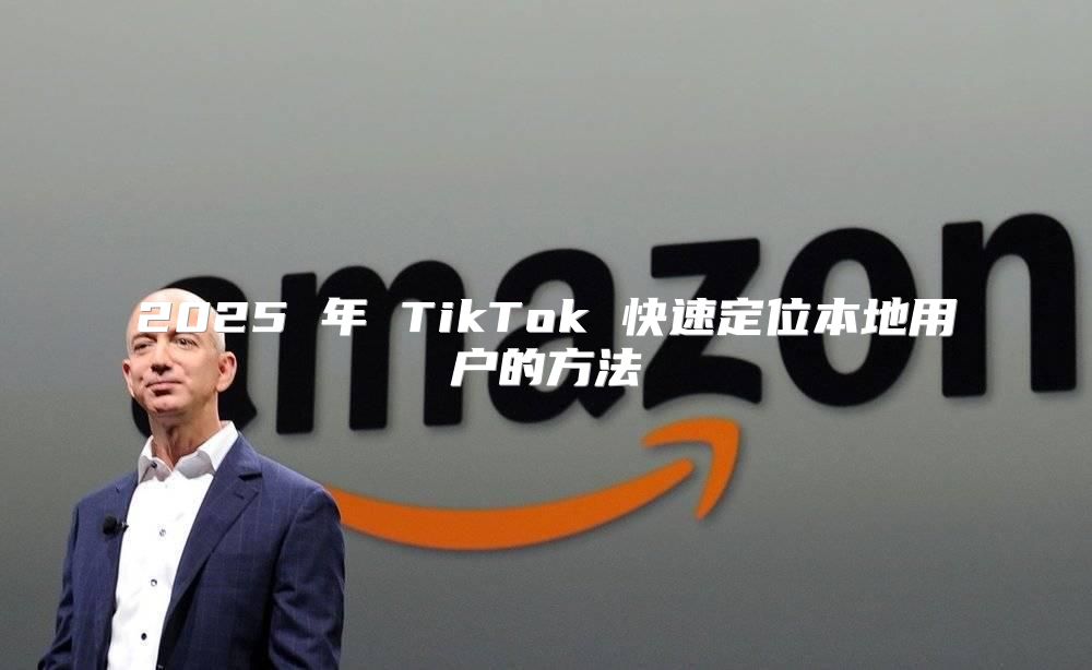 2025 年 TikTok 快速定位本地用户的方法