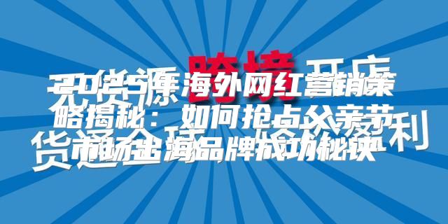 2025年海外网红营销策略揭秘：如何抢占父亲节市场出海品牌成功秘诀