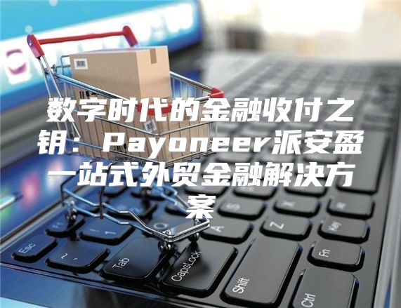 数字时代的金融收付之钥：Payoneer派安盈一站式外贸金融解决方案