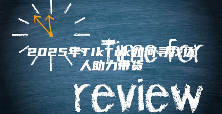 2025年TikTok如何寻找达人助力带货