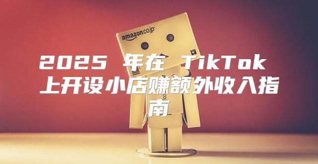 2025 年在 TikTok 上开设小店赚额外收入指南