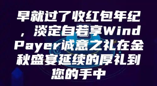 早就过了收红包年纪，淡定自若享WindPayer诚意之礼在金秋盛宴延续的厚礼到您的手中