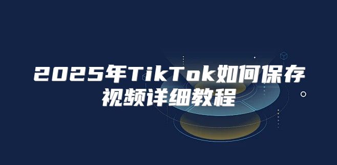 2025年TikTok如何保存视频详细教程