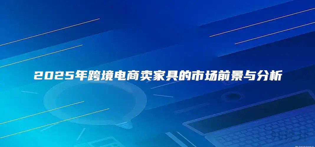 2025年跨境电商卖家具的市场前景与分析