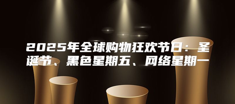 2025年全球购物狂欢节日：圣诞节、黑色星期五、网络星期一