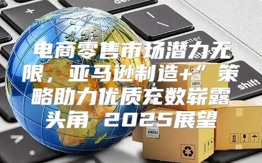 电商零售市场潜力无限，亚马逊制造+”策略助力优质充数崭露头角 2025展望