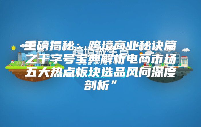 重磅揭秘：跨境商业秘诀篇之干字号宝典解析电商市场五大热点板块选品风向深度剖析”
