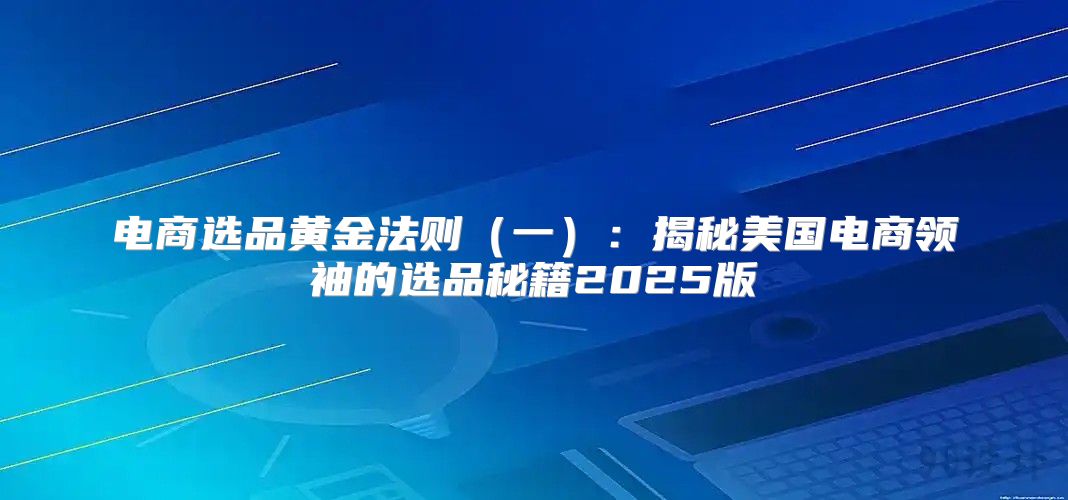 电商选品黄金法则一：揭秘美国电商领袖的选品秘籍2025版