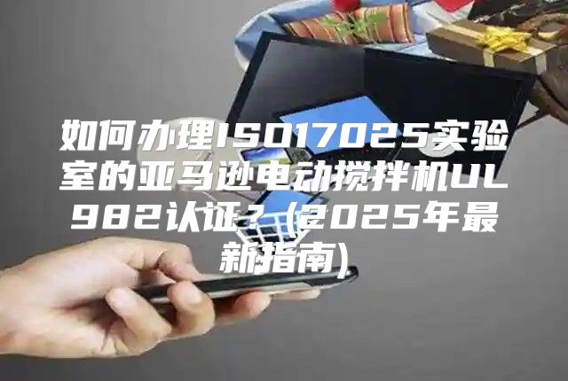 如何办理ISO17025实验室的亚马逊电动搅拌机UL982认证？(2025年最新指南)
