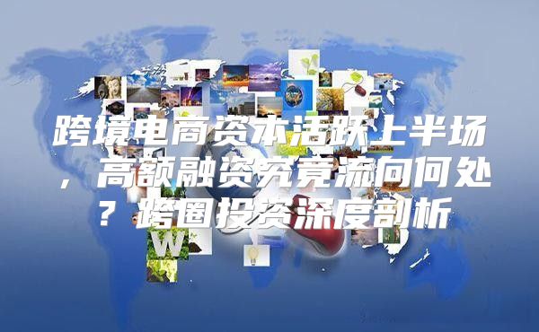 跨境电商资本活跃上半场，高额融资究竟流向何处？跨圈投资深度剖析