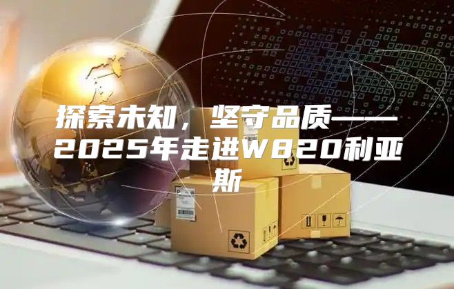 探索未知，坚守品质——2025年走进W820利亚斯