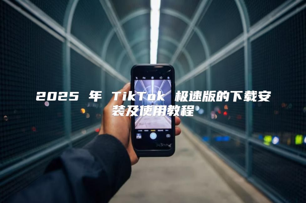 2025 年 TikTok 极速版的下载安装及使用教程
