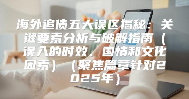 海外追债五大误区揭秘：关键要素分析与破解指南误入的时效、国情和文化因素聚焦篇章针对2025年