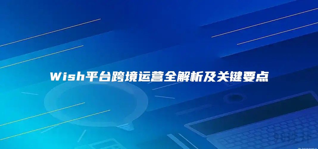 Wish平台跨境运营全解析及关键要点