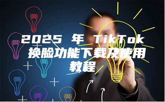 2025 年 TikTok 换脸功能下载及使用教程