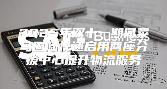 2025年双十一期间菜鸟国际快递启用两座分拨中心提升物流服务