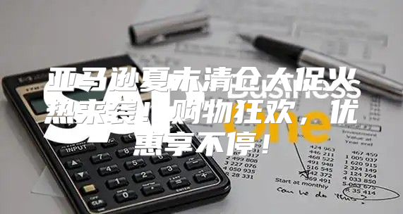 亚马逊夏末清仓大促火热来袭！购物狂欢，优惠享不停！