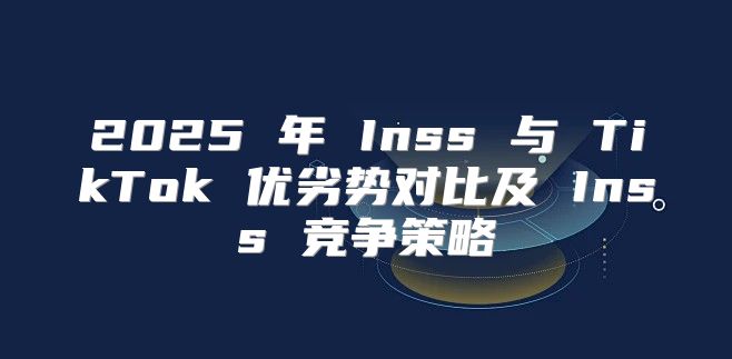 2025 年 Inss 与 TikTok 优劣势对比及 Inss 竞争策略