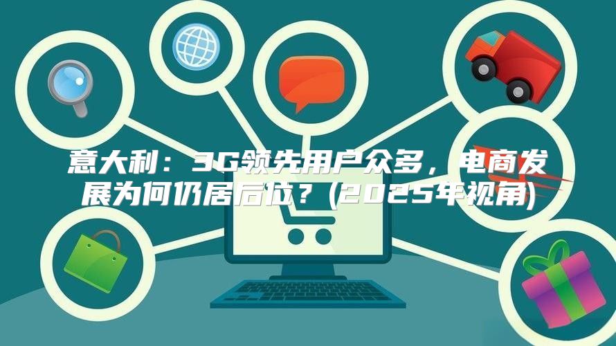 意大利：3G领先用户众多，电商发展为何仍居后位？(2025年视角)