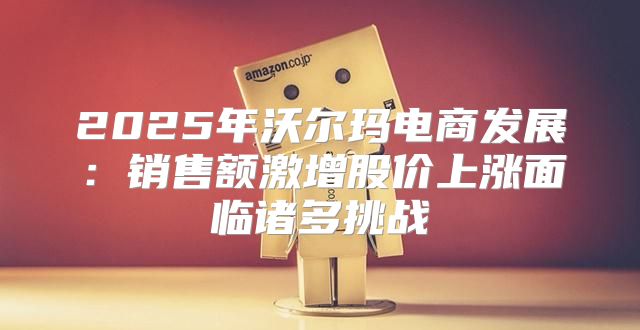 2025年沃尔玛电商发展：销售额激增股价上涨面临诸多挑战