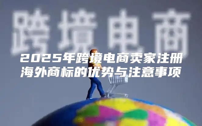2025年跨境电商卖家注册海外商标的优势与注意事项