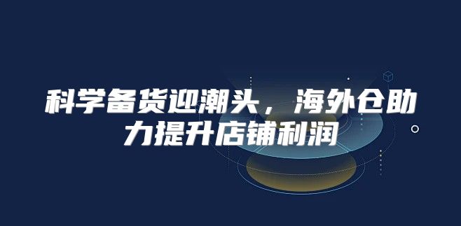 科学备货迎潮头，海外仓助力提升店铺利润