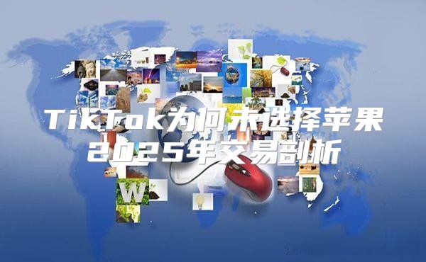 TikTok为何未选择苹果2025年交易剖析
