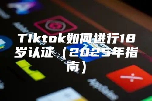 Tiktok如何进行18岁认证2025年指南