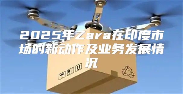 2025年Zara在印度市场的新动作及业务发展情况