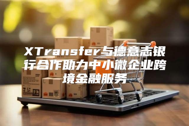 XTransfer与德意志银行合作助力中小微企业跨境金融服务