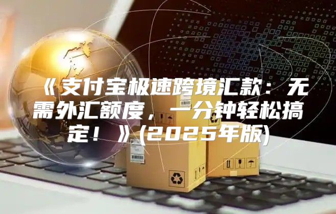 支付宝极速跨境汇款：无需外汇额度，一分钟轻松搞定！(2025年版