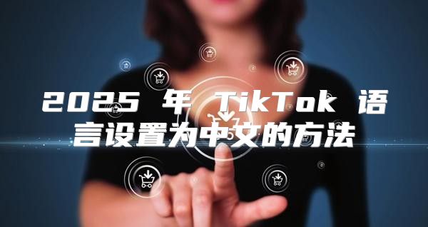 2025 年 TikTok 语言设置为中文的方法